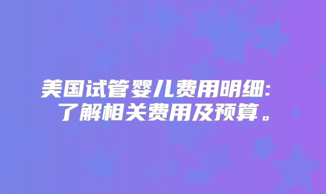 美国试管婴儿费用明细: 了解相关费用及预算。