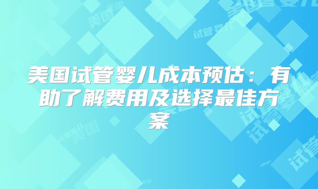 美国试管婴儿成本预估：有助了解费用及选择最佳方案