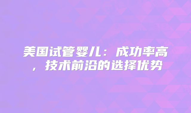 美国试管婴儿：成功率高，技术前沿的选择优势
