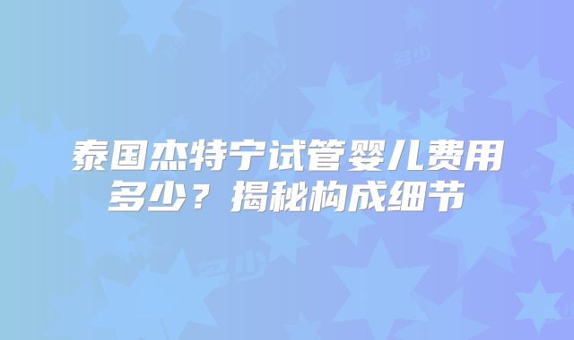 泰国杰特宁试管婴儿费用多少？揭秘构成细节