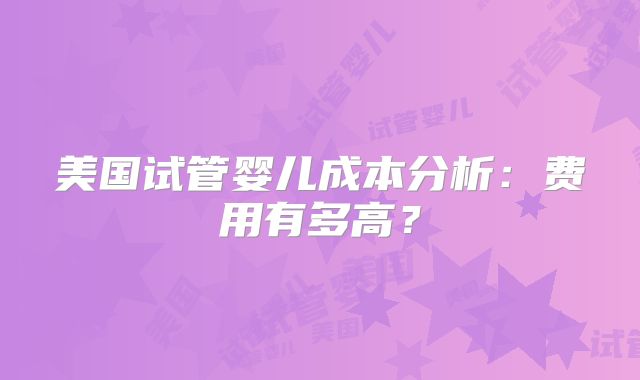 美国试管婴儿成本分析：费用有多高？