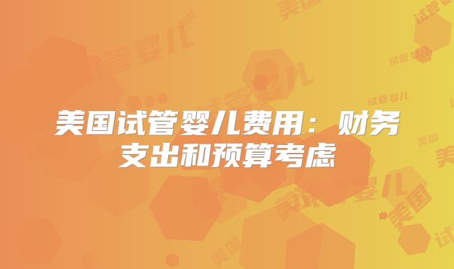 美国试管婴儿费用：财务支出和预算考虑