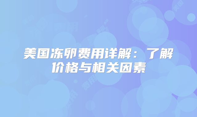 美国冻卵费用详解：了解价格与相关因素