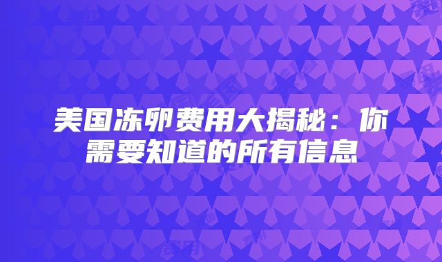 美国冻卵费用大揭秘：你需要知道的所有信息