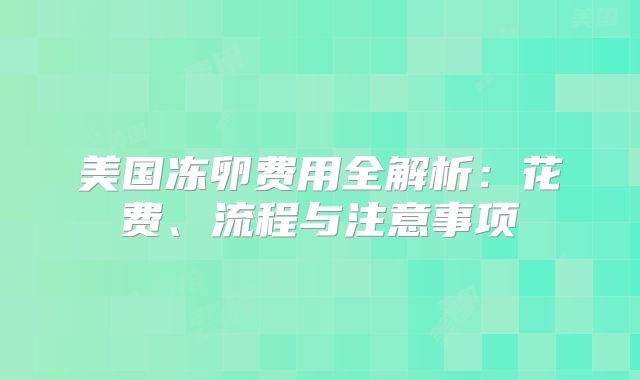 美国冻卵费用全解析：花费、流程与注意事项