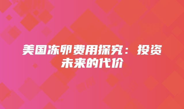 美国冻卵费用探究：投资未来的代价