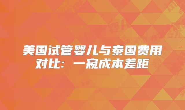 美国试管婴儿与泰国费用对比: 一窥成本差距