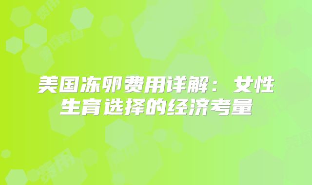 美国冻卵费用详解：女性生育选择的经济考量
