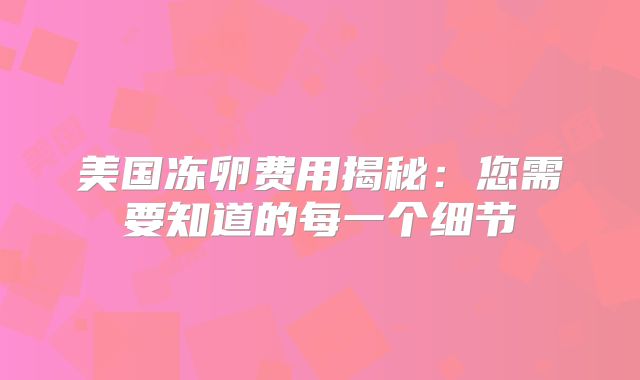 美国冻卵费用揭秘：您需要知道的每一个细节