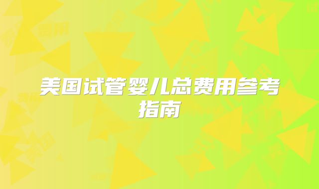 美国试管婴儿总费用参考指南