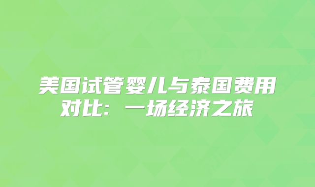 美国试管婴儿与泰国费用对比: 一场经济之旅