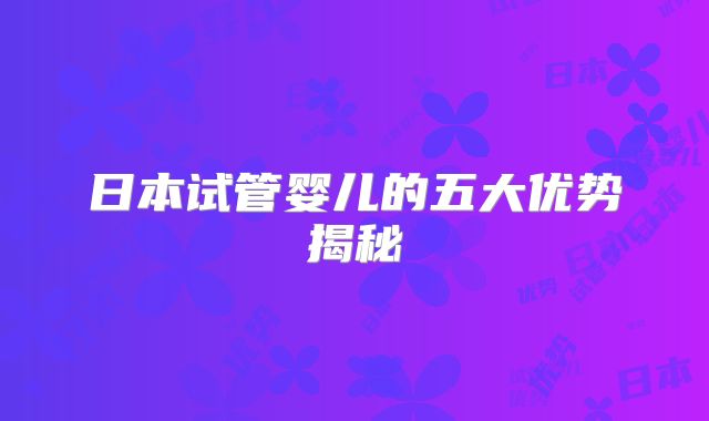 日本试管婴儿的五大优势揭秘