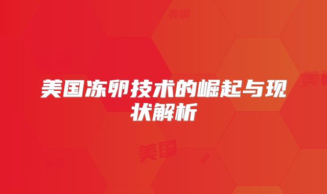 美国冻卵技术的崛起与现状解析