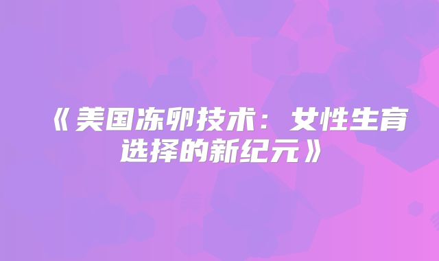 《美国冻卵技术：女性生育选择的新纪元》
