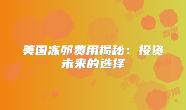 美国冻卵费用揭秘：投资未来的选择