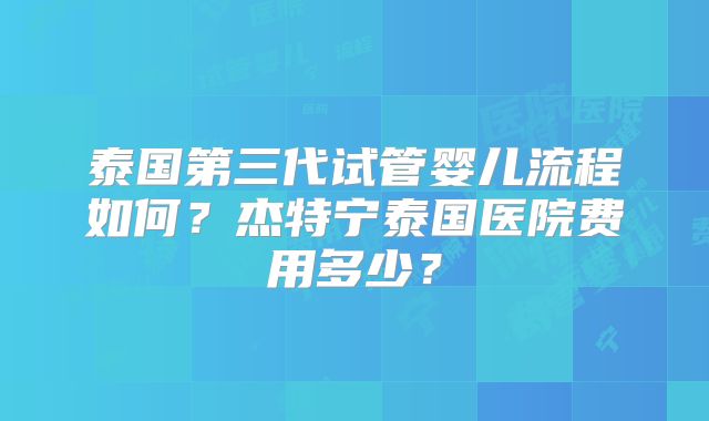 泰国第三代试管婴儿流程如何？杰特宁泰国医院费用多少？