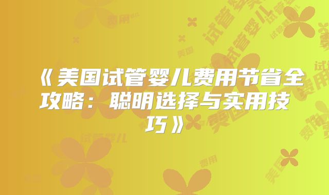 《美国试管婴儿费用节省全攻略：聪明选择与实用技巧》