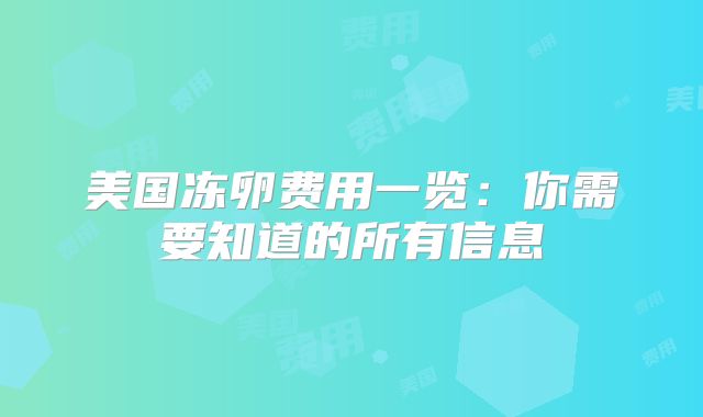 美国冻卵费用一览：你需要知道的所有信息