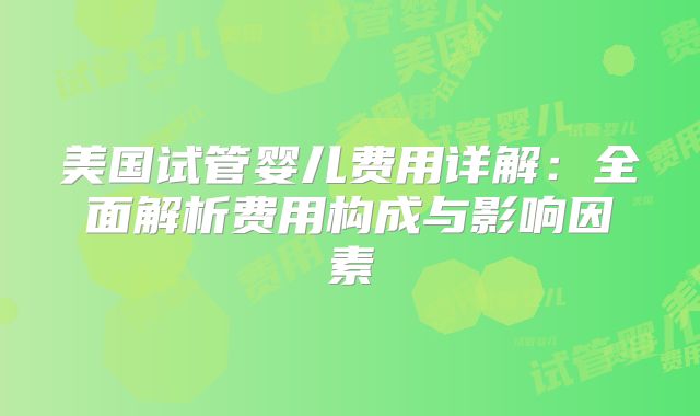 美国试管婴儿费用详解：全面解析费用构成与影响因素