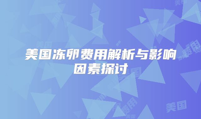 美国冻卵费用解析与影响因素探讨