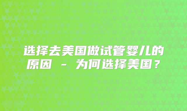 选择去美国做试管婴儿的原因 - 为何选择美国？