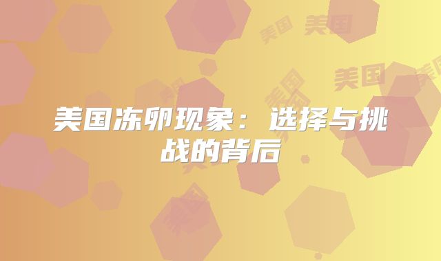 美国冻卵现象：选择与挑战的背后