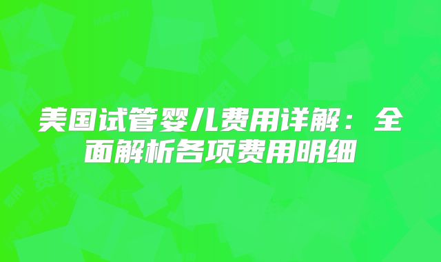 美国试管婴儿费用详解：全面解析各项费用明细