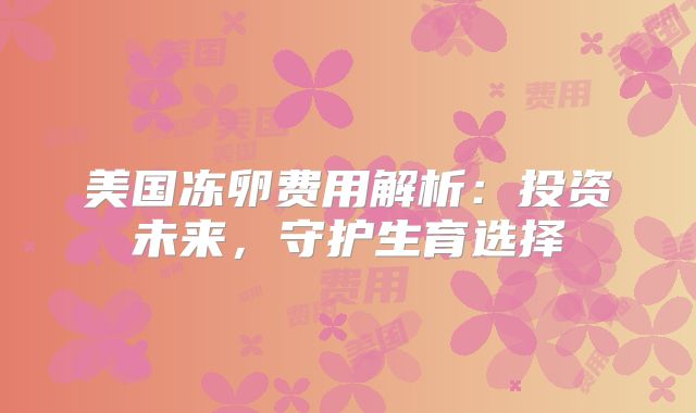 美国冻卵费用解析：投资未来，守护生育选择
