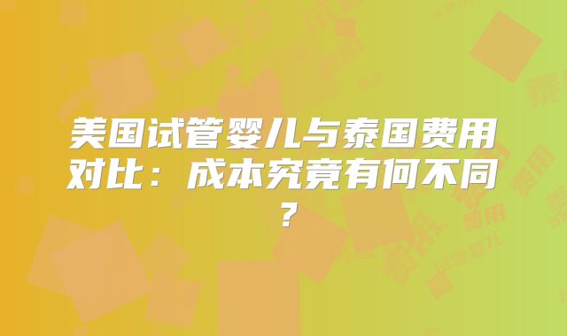 美国试管婴儿与泰国费用对比：成本究竟有何不同？