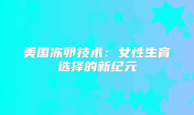 美国冻卵技术：女性生育选择的新纪元