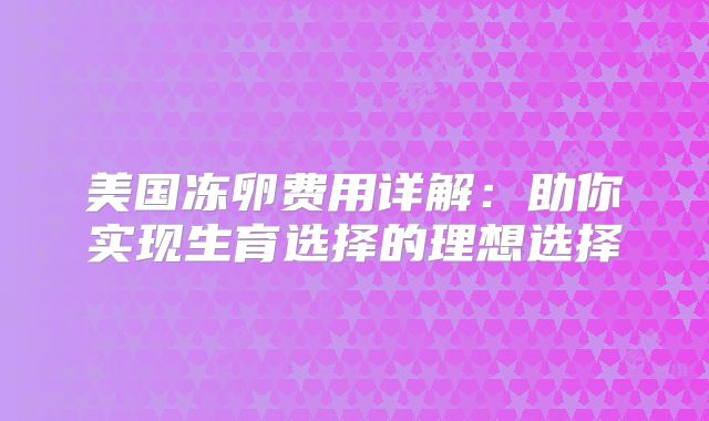 美国冻卵费用详解：助你实现生育选择的理想选择