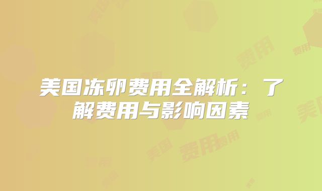 美国冻卵费用全解析：了解费用与影响因素