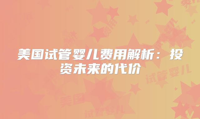美国试管婴儿费用解析：投资未来的代价