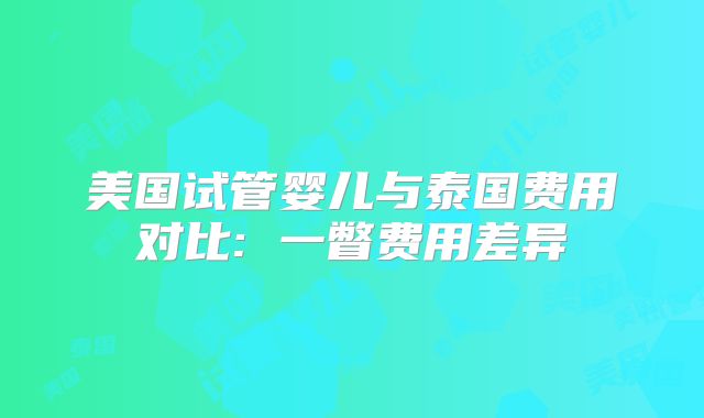美国试管婴儿与泰国费用对比: 一瞥费用差异