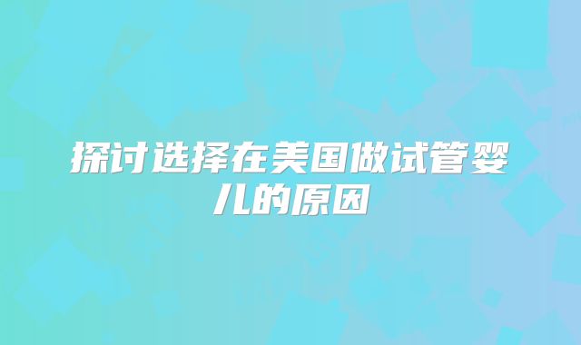 探讨选择在美国做试管婴儿的原因
