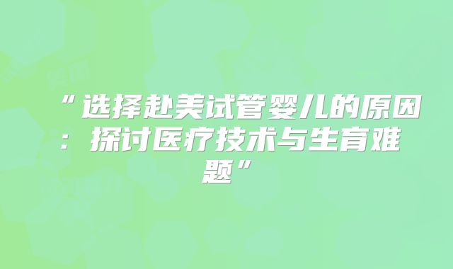 “选择赴美试管婴儿的原因:探讨医疗技术与生育难题”