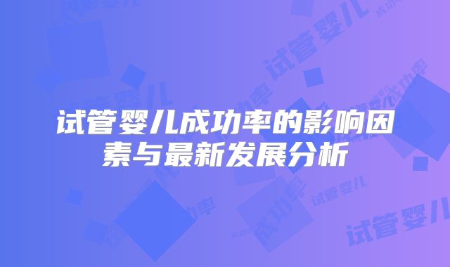 试管婴儿成功率的影响因素与最新发展分析