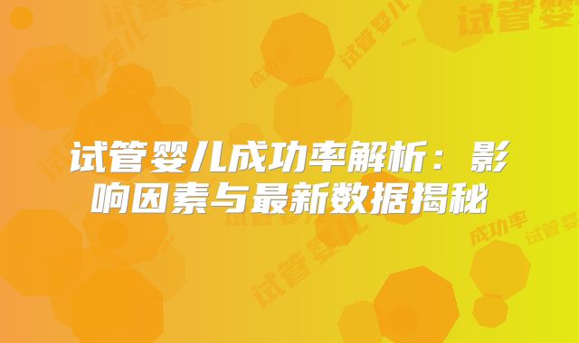 试管婴儿成功率解析：影响因素与最新数据揭秘