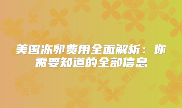 美国冻卵费用全面解析：你需要知道的全部信息