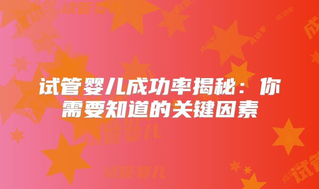试管婴儿成功率揭秘：你需要知道的关键因素