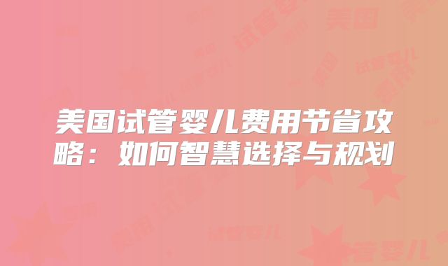 美国试管婴儿费用节省攻略：如何智慧选择与规划