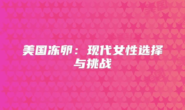 美国冻卵:现代女性选择与挑战