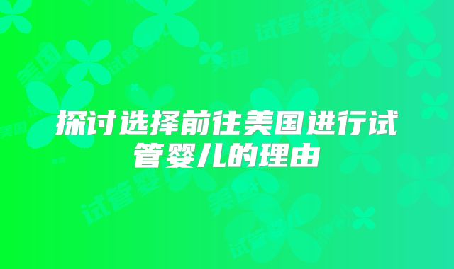 探讨选择前往美国进行试管婴儿的理由