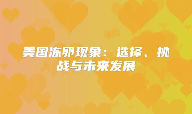 美国冻卵现象：选择、挑战与未来发展