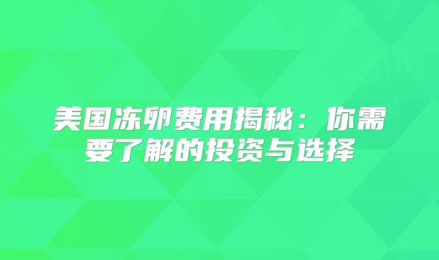 美国冻卵费用揭秘：你需要了解的投资与选择