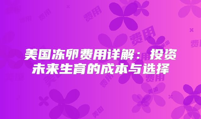美国冻卵费用详解：投资未来生育的成本与选择