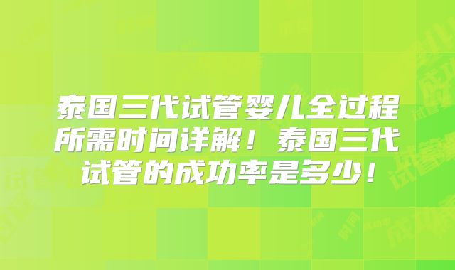 泰国三代试管婴儿全过程所需时间详解！泰国三代试管的成功率是多少！