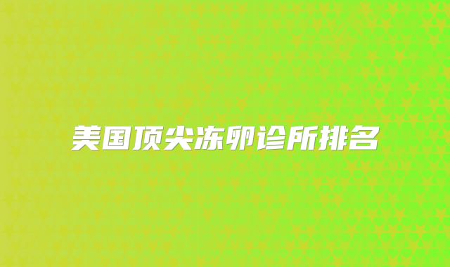 美国顶尖冻卵诊所排名