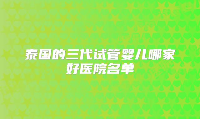 泰国的三代试管婴儿哪家好医院名单