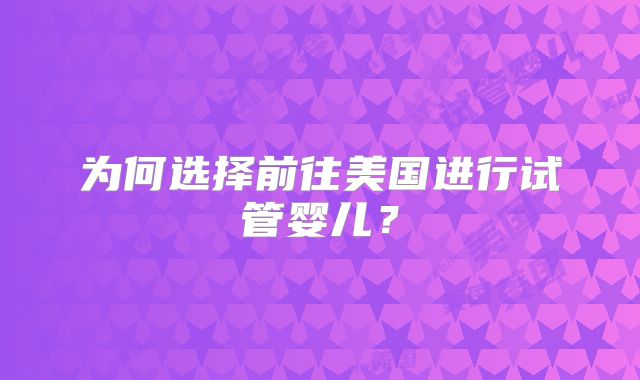 为何选择前往美国进行试管婴儿？